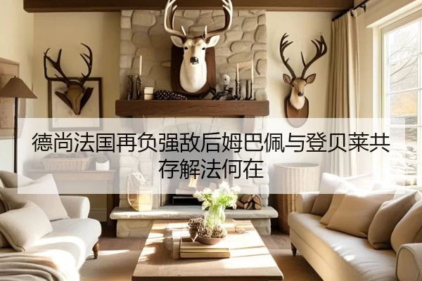 德尚法国再负强敌后姆巴佩与登贝莱共存解法何在