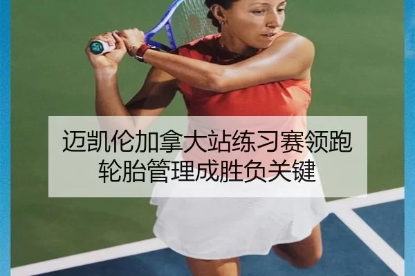 迈凯伦加拿大站练习赛领跑 轮胎管理成胜负关键